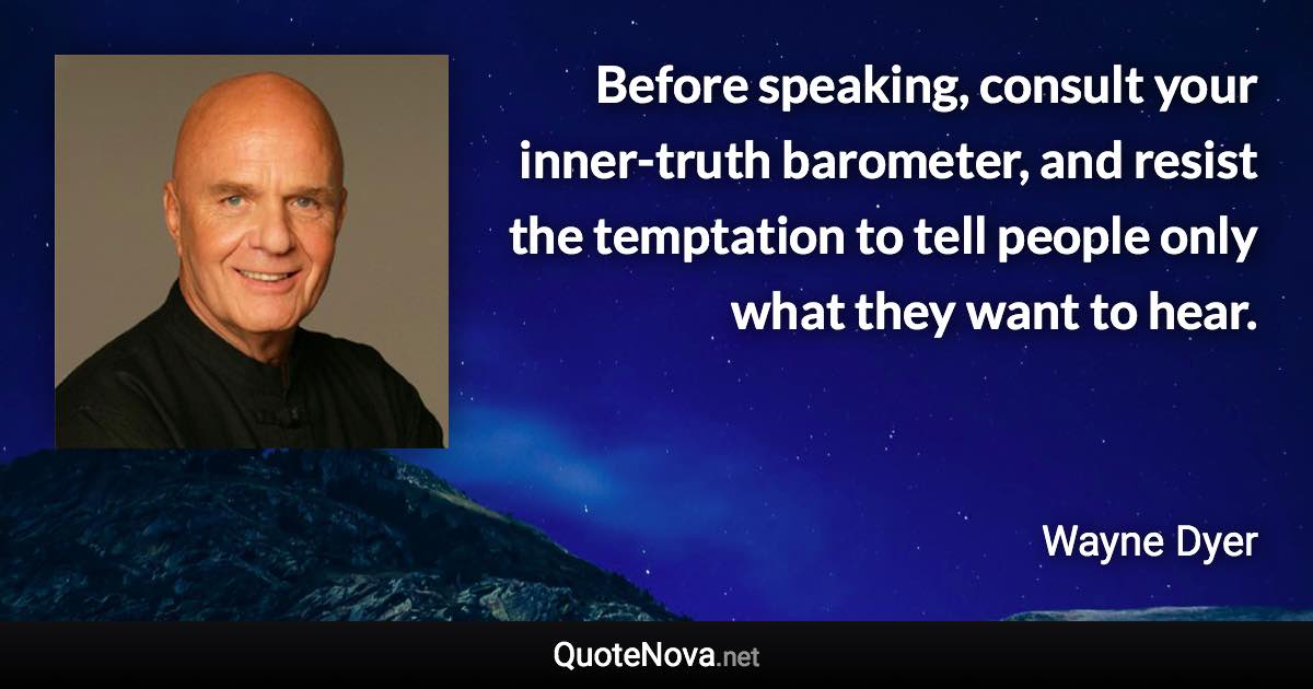 Before speaking, consult your inner-truth barometer, and resist the temptation to tell people only what they want to hear. - Wayne Dyer quote