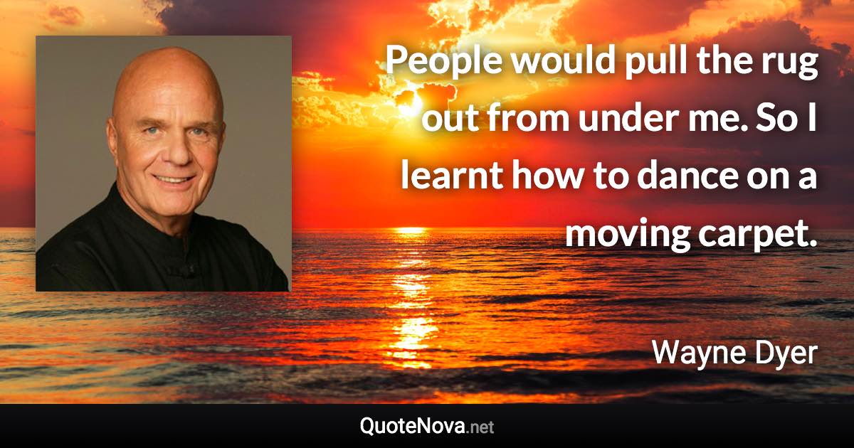 People would pull the rug out from under me. So I learnt how to dance on a moving carpet. - Wayne Dyer quote