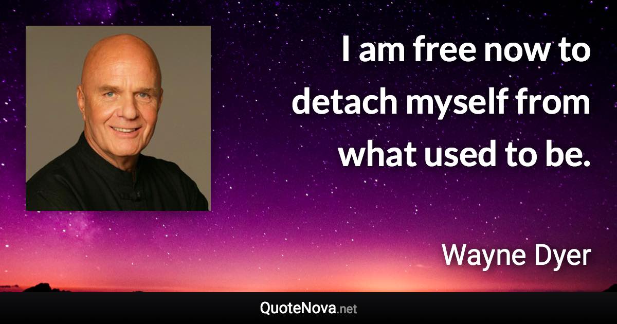 I am free now to detach myself from what used to be. - Wayne Dyer quote