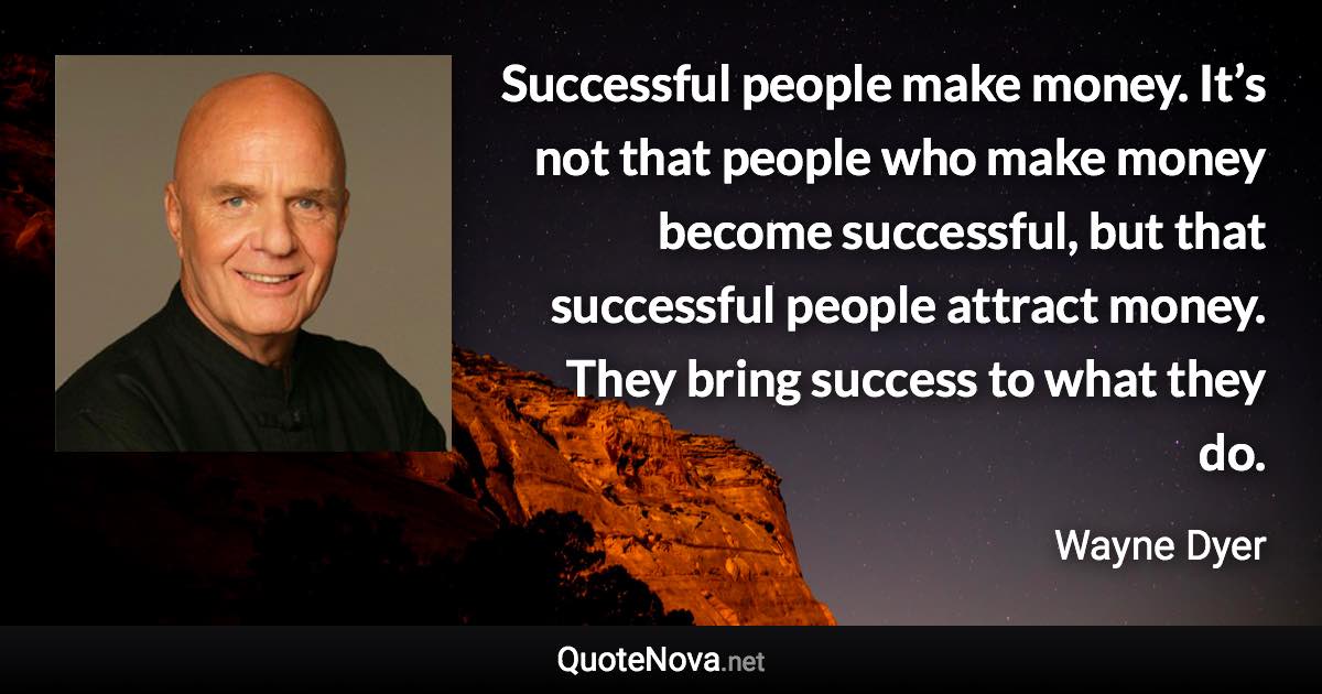 Successful people make money. It’s not that people who make money become successful, but that successful people attract money. They bring success to what they do. - Wayne Dyer quote