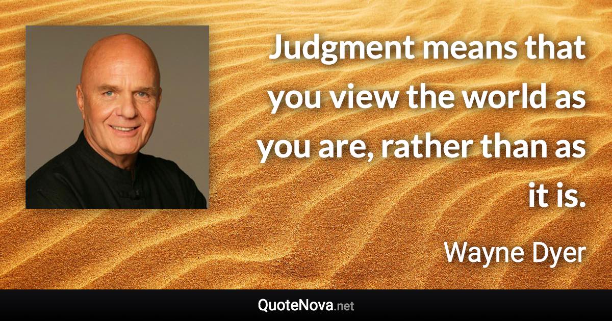 Judgment means that you view the world as you are, rather than as it is. - Wayne Dyer quote