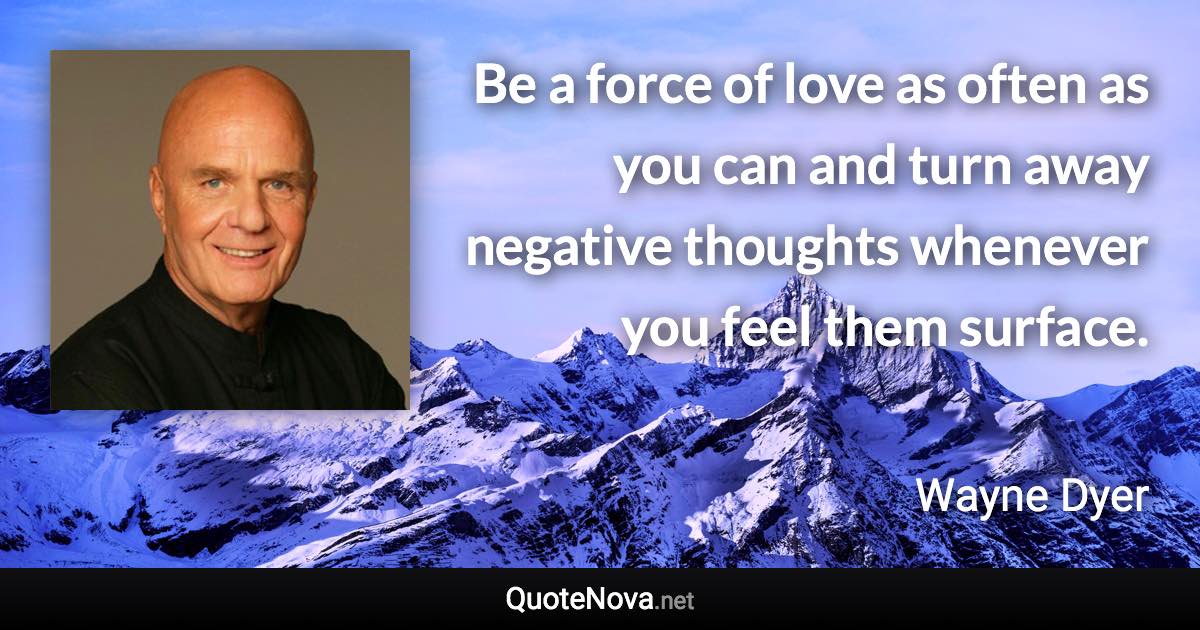 Be a force of love as often as you can and turn away negative thoughts whenever you feel them surface. - Wayne Dyer quote