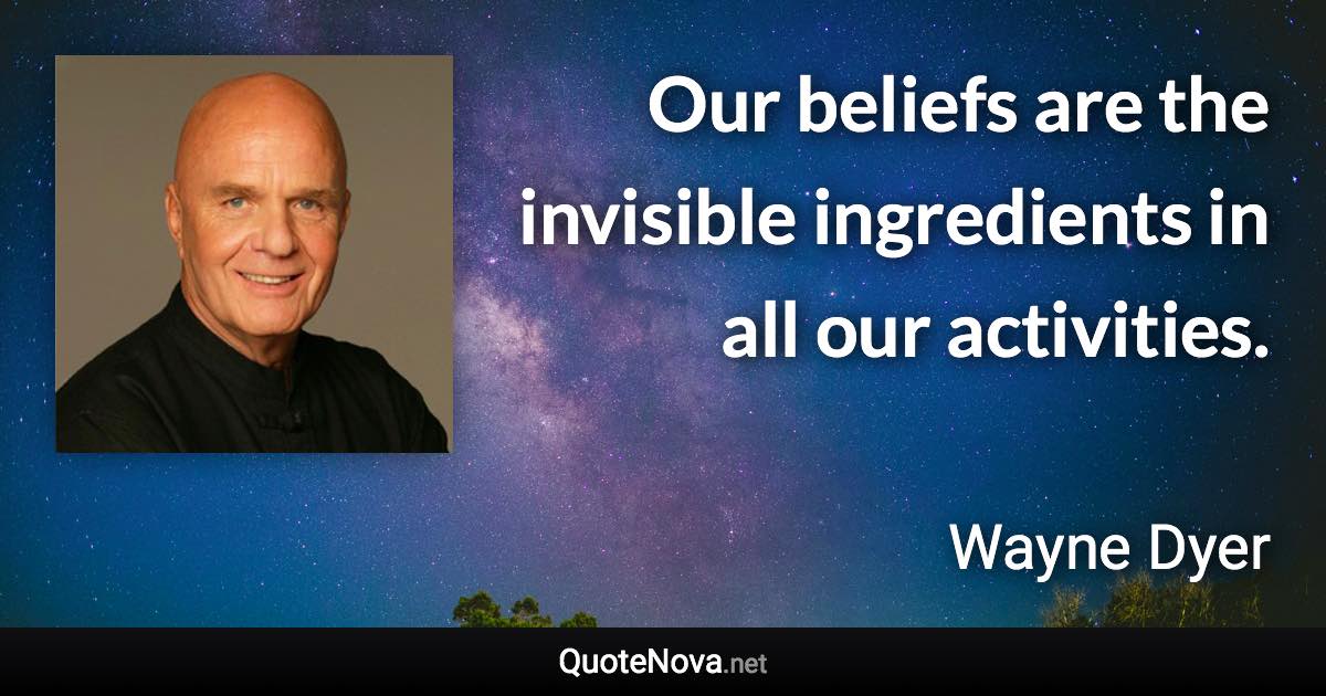 Our beliefs are the invisible ingredients in all our activities. - Wayne Dyer quote