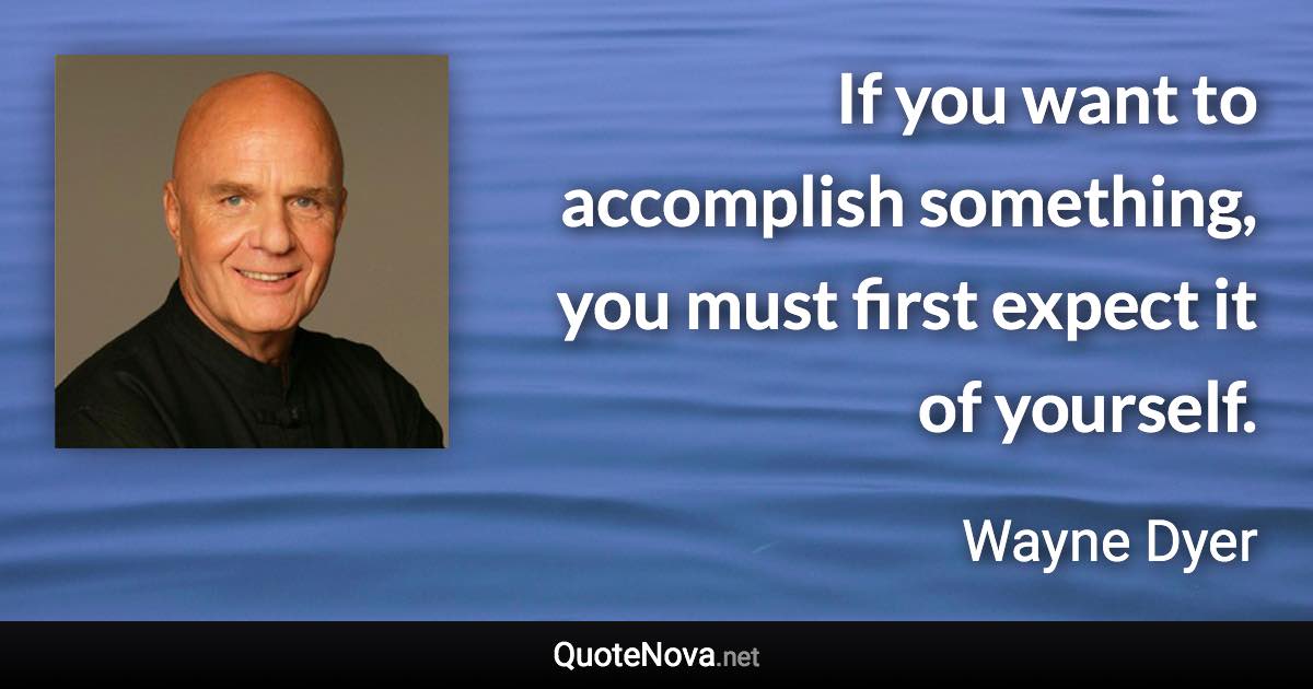 If you want to accomplish something, you must first expect it of yourself. - Wayne Dyer quote