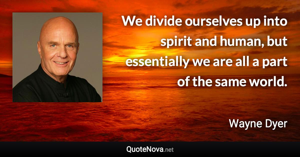 We divide ourselves up into spirit and human, but essentially we are all a part of the same world. - Wayne Dyer quote