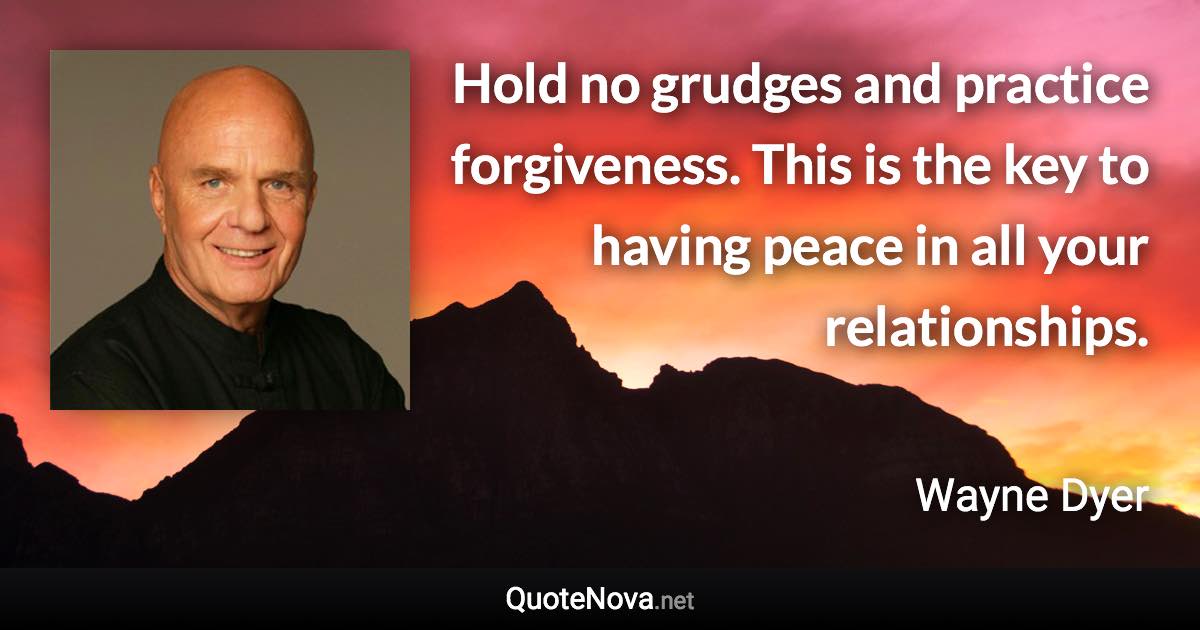 Hold no grudges and practice forgiveness. This is the key to having peace in all your relationships. - Wayne Dyer quote