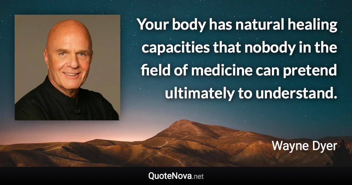 Your body has natural healing capacities that nobody in the field of medicine can pretend ultimately to understand. - Wayne Dyer quote