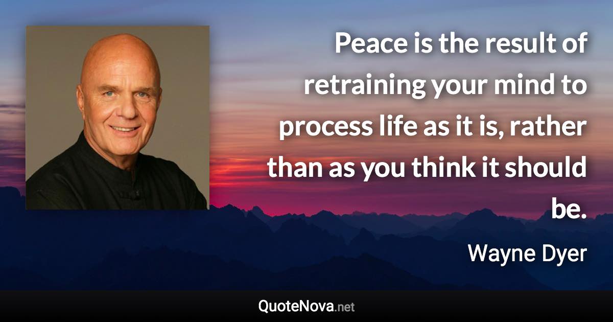 Peace is the result of retraining your mind to process life as it is, rather than as you think it should be. - Wayne Dyer quote