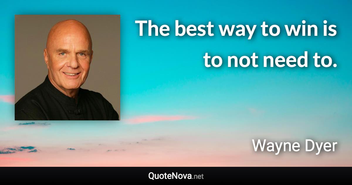 The best way to win is to not need to. - Wayne Dyer quote