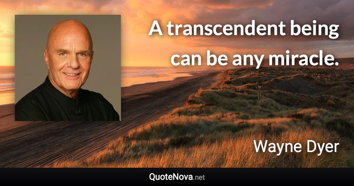 A transcendent being can be any miracle. - Wayne Dyer quote