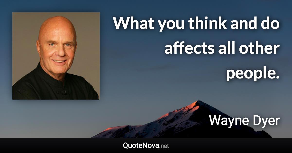 What you think and do affects all other people. - Wayne Dyer quote