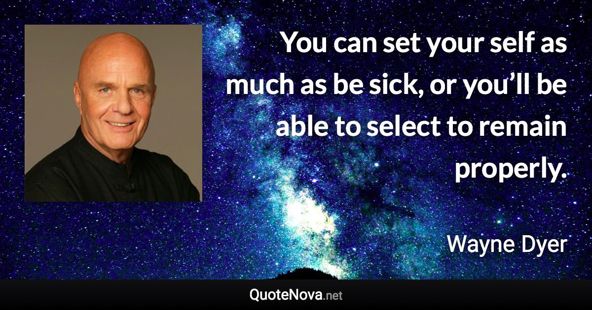 You can set your self as much as be sick, or you’ll be able to select to remain properly. - Wayne Dyer quote