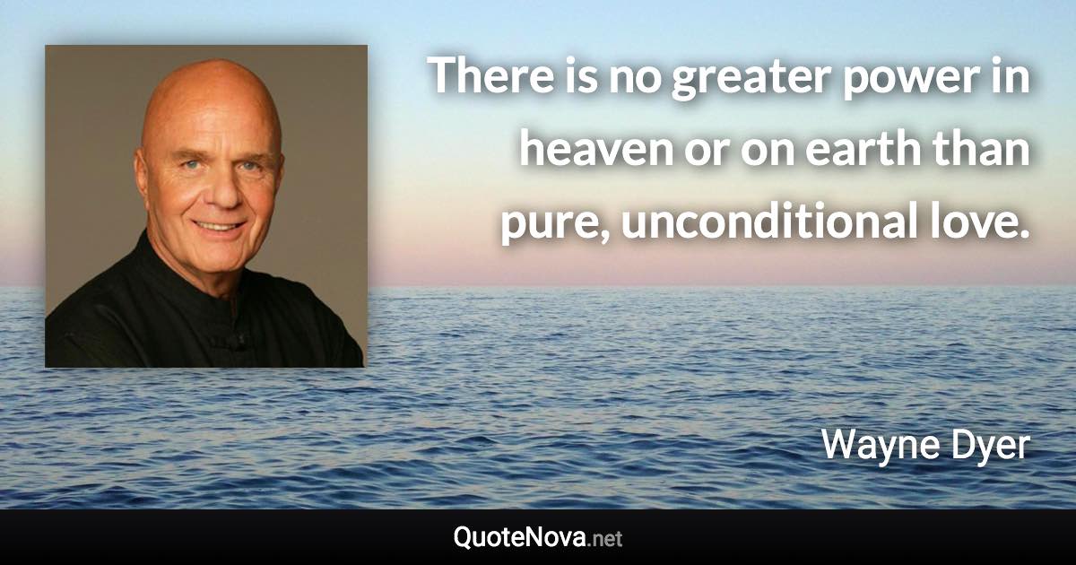 There is no greater power in heaven or on earth than pure, unconditional love. - Wayne Dyer quote