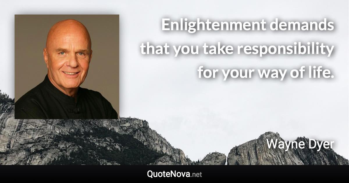 Enlightenment demands that you take responsibility for your way of life. - Wayne Dyer quote