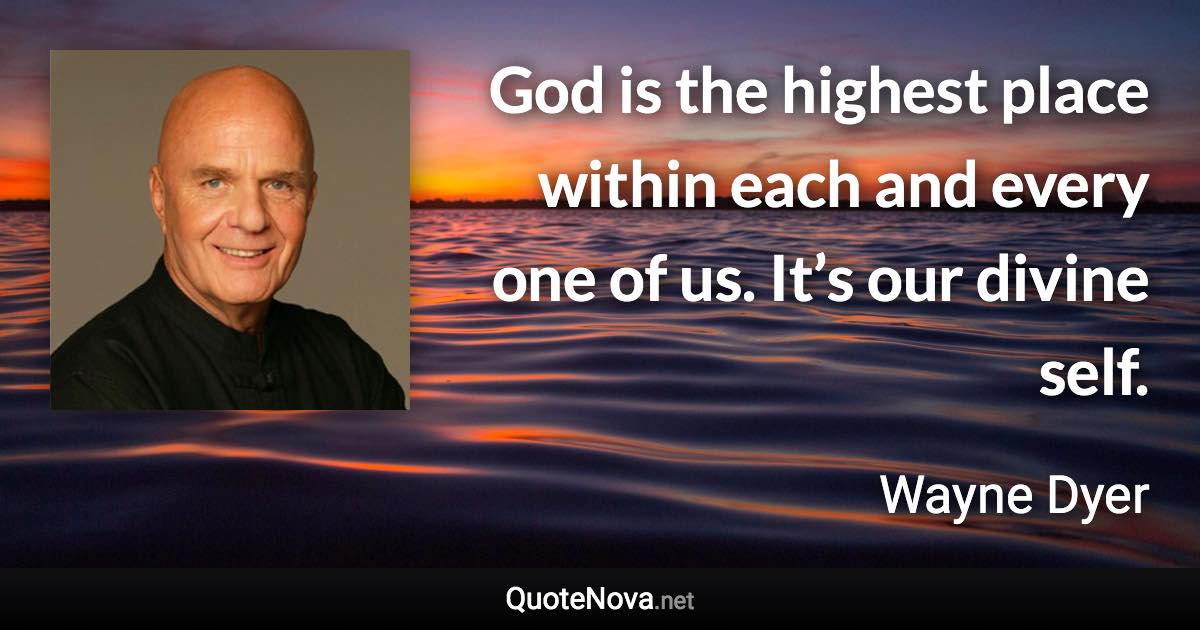 God is the highest place within each and every one of us. It’s our divine self. - Wayne Dyer quote