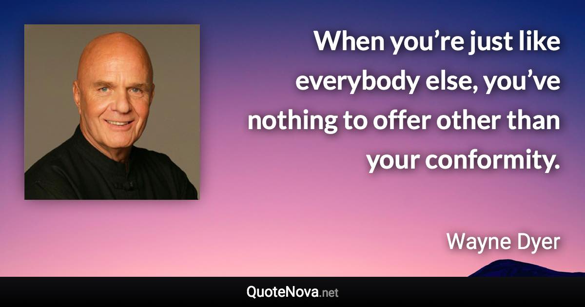 When you’re just like everybody else, you’ve nothing to offer other than your conformity. - Wayne Dyer quote