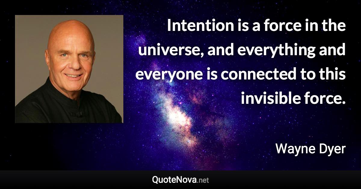 Intention is a force in the universe, and everything and everyone is connected to this invisible force. - Wayne Dyer quote