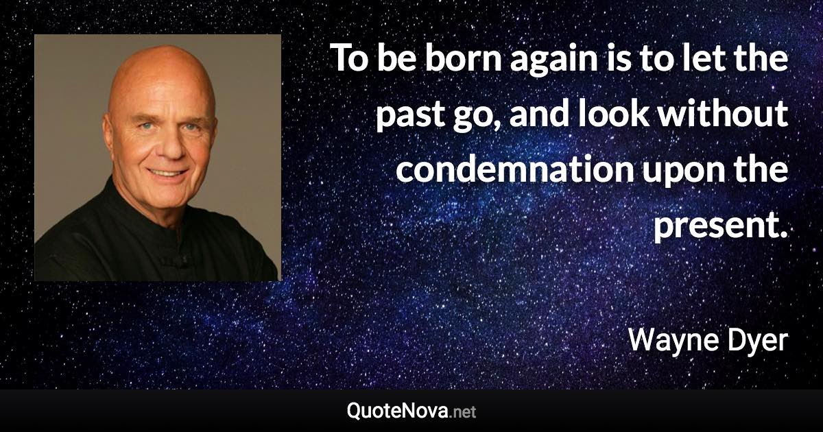 To be born again is to let the past go, and look without condemnation upon the present. - Wayne Dyer quote