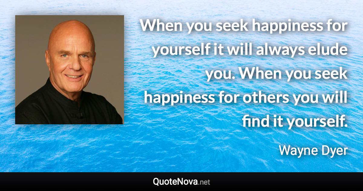 When you seek happiness for yourself it will always elude you. When you seek happiness for others you will find it yourself. - Wayne Dyer quote