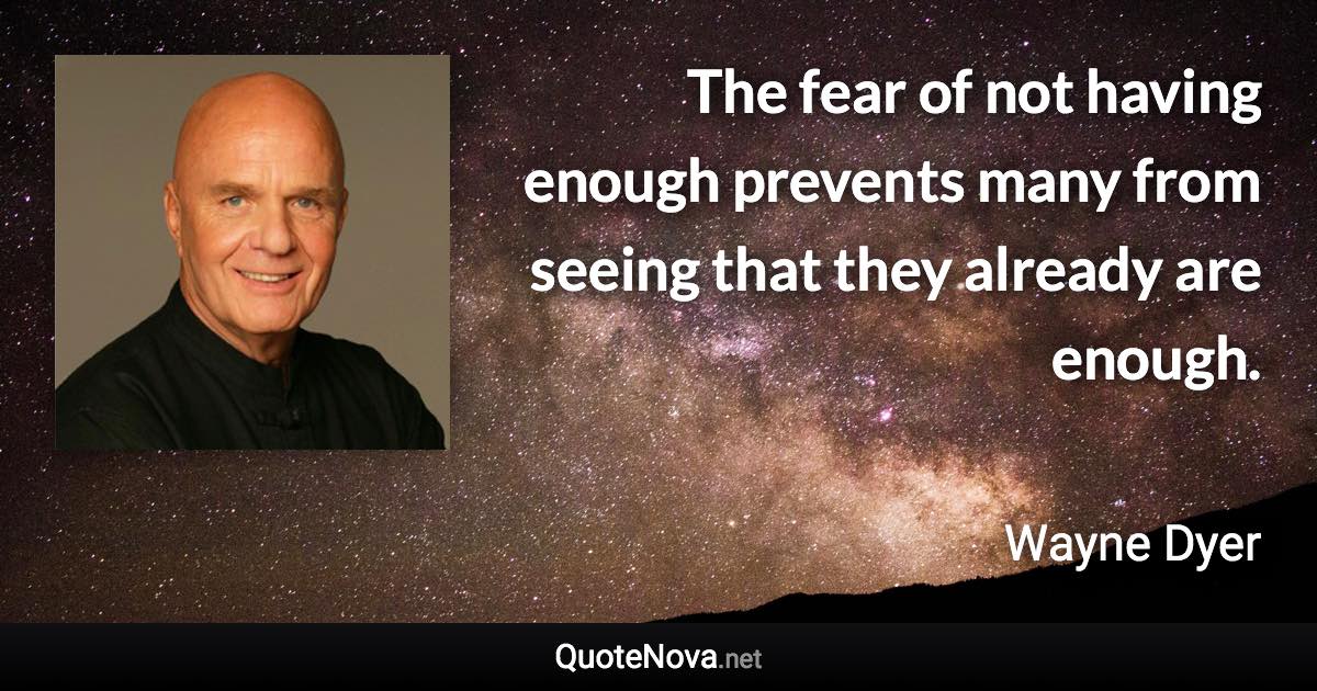 The fear of not having enough prevents many from seeing that they already are enough. - Wayne Dyer quote