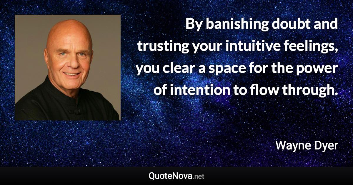 By banishing doubt and trusting your intuitive feelings, you clear a space for the power of intention to flow through. - Wayne Dyer quote