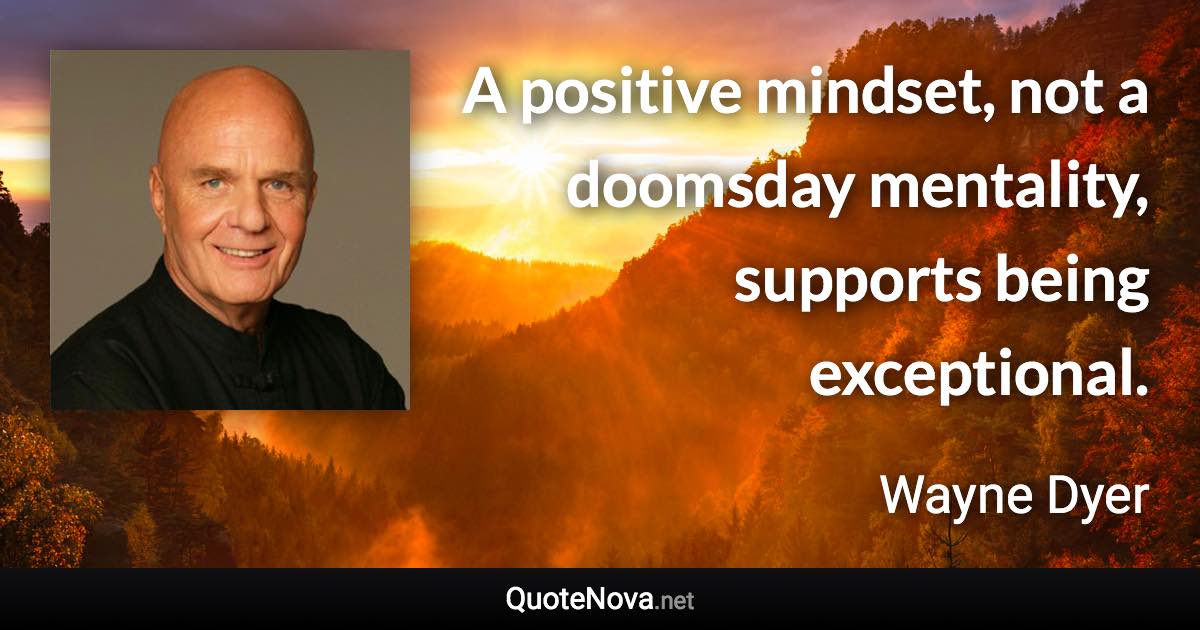 A positive mindset, not a doomsday mentality, supports being exceptional. - Wayne Dyer quote