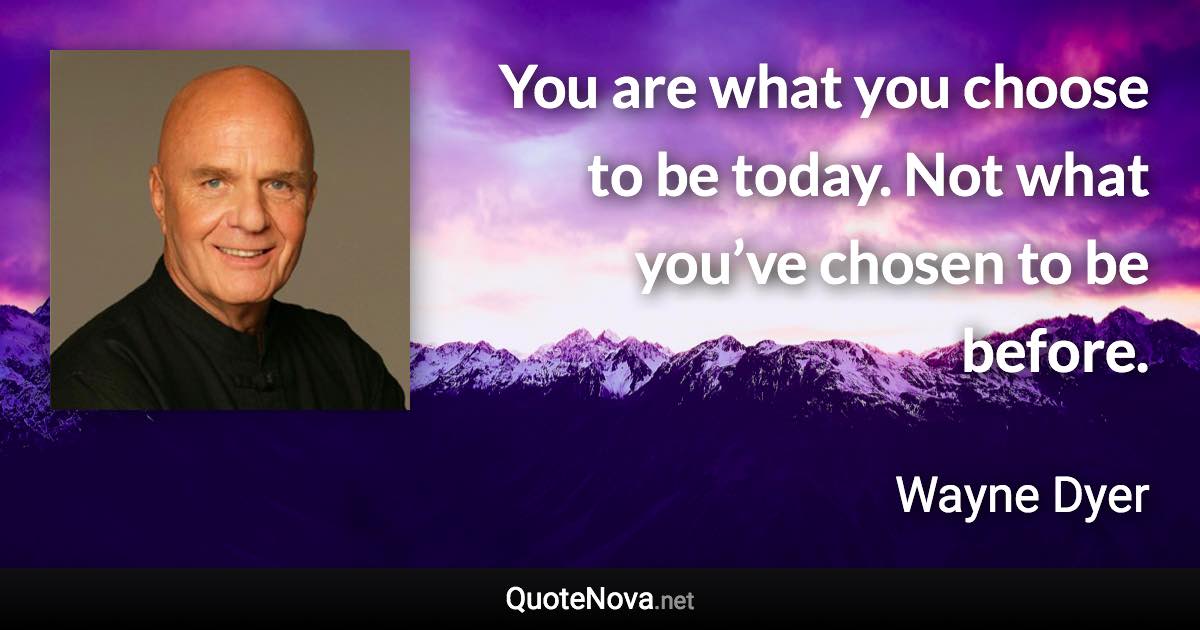 You are what you choose to be today. Not what you’ve chosen to be before. - Wayne Dyer quote