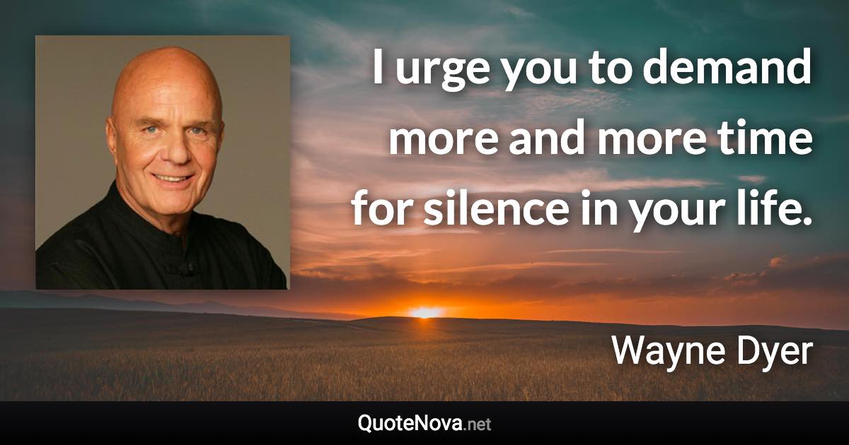 I urge you to demand more and more time for silence in your life. - Wayne Dyer quote