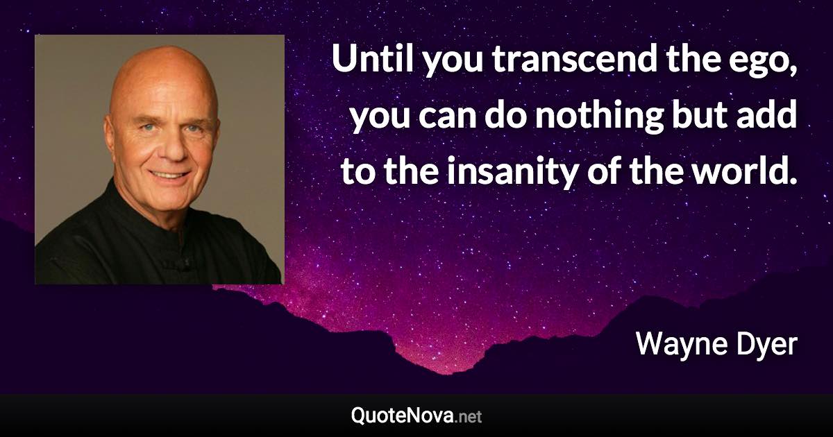 Until you transcend the ego, you can do nothing but add to the insanity of the world. - Wayne Dyer quote