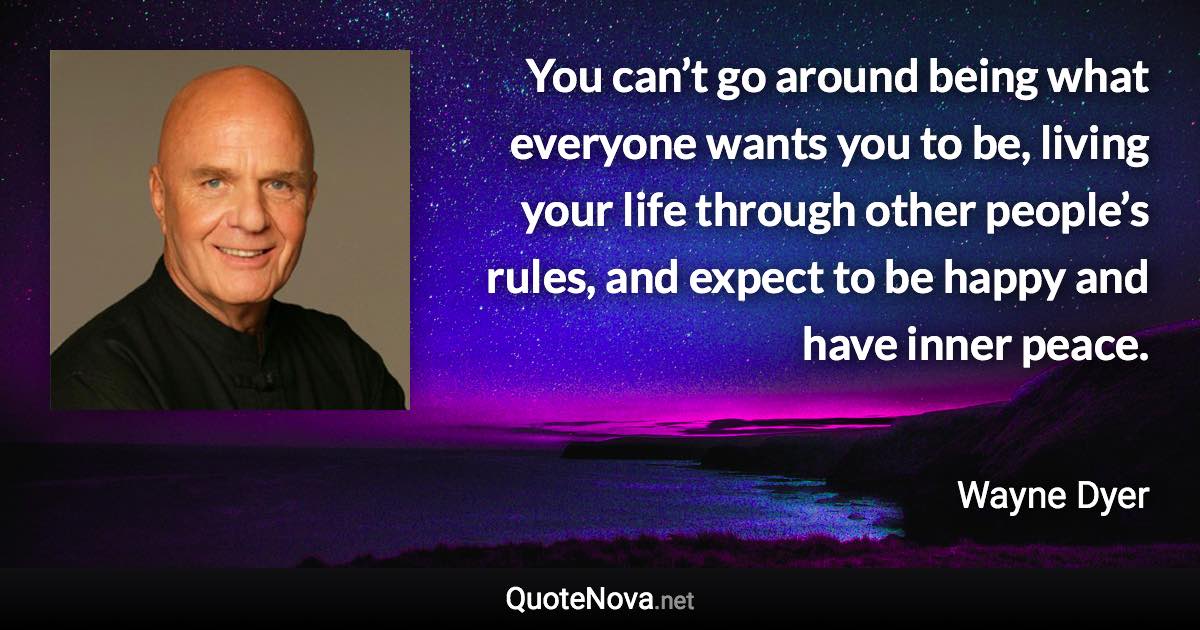 You can’t go around being what everyone wants you to be, living your life through other people’s rules, and expect to be happy and have inner peace. - Wayne Dyer quote