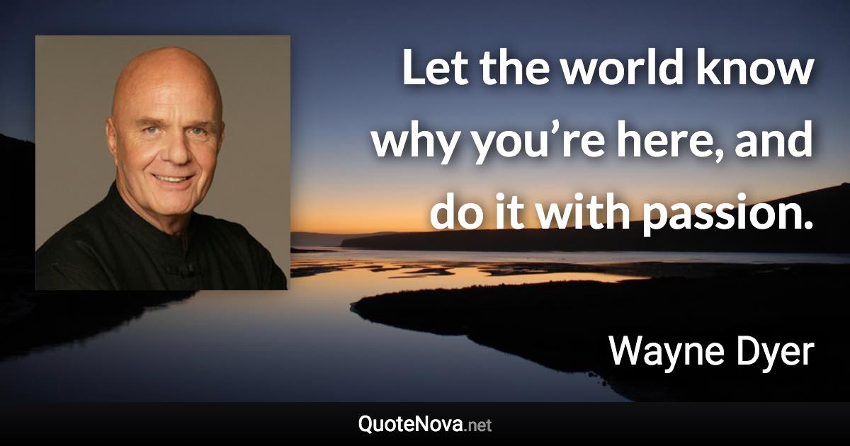 Let the world know why you’re here, and do it with passion. - Wayne Dyer quote