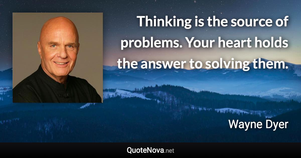 Thinking is the source of problems. Your heart holds the answer to solving them. - Wayne Dyer quote