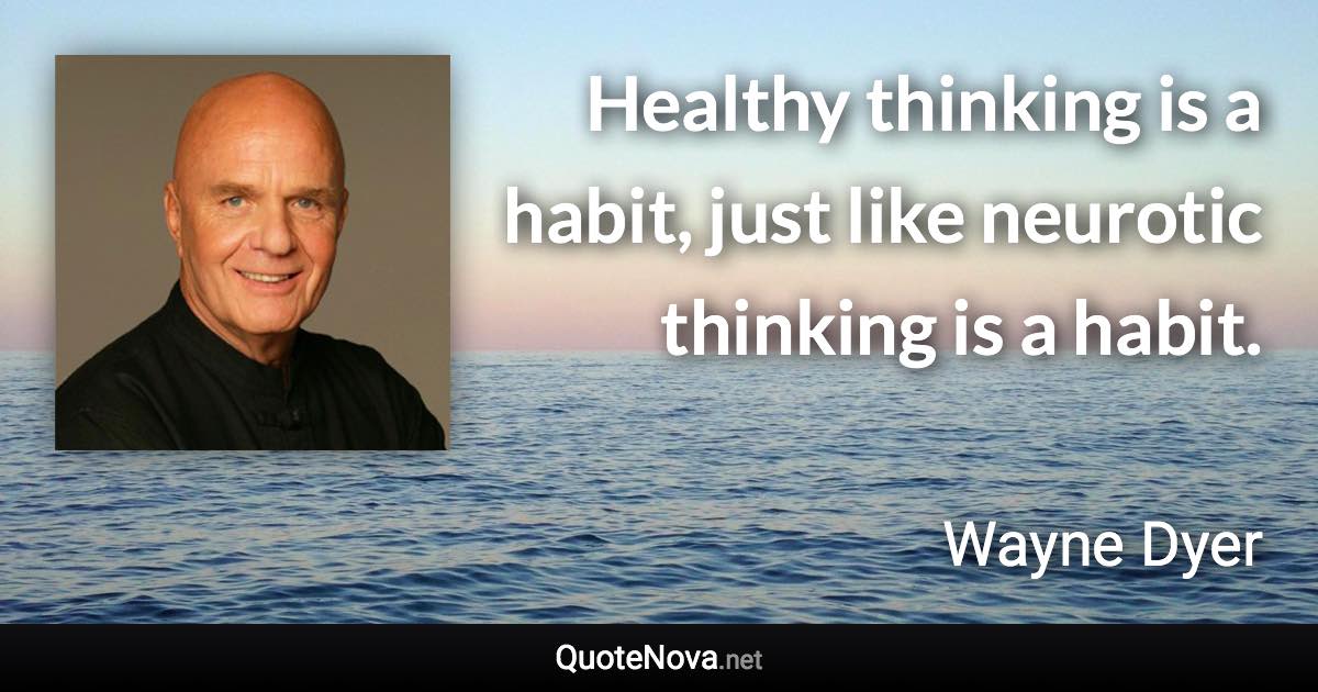 Healthy thinking is a habit, just like neurotic thinking is a habit. - Wayne Dyer quote