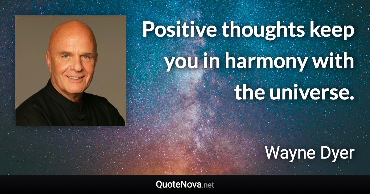 Positive thoughts keep you in harmony with the universe. - Wayne Dyer quote