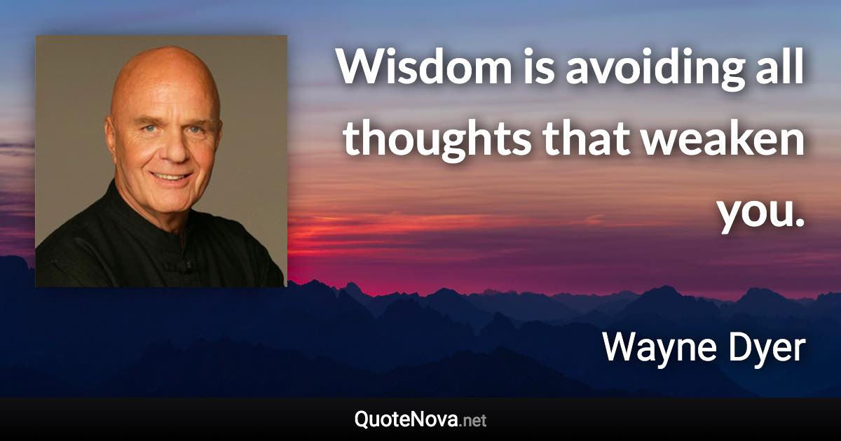 Wisdom is avoiding all thoughts that weaken you. - Wayne Dyer quote