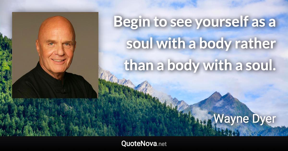 Begin to see yourself as a soul with a body rather than a body with a soul. - Wayne Dyer quote