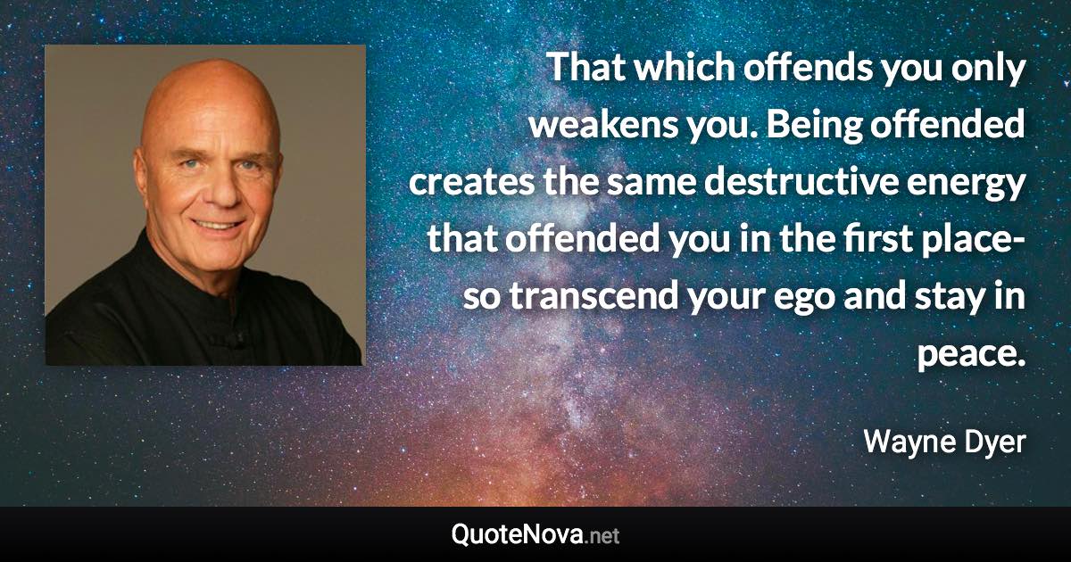 That which offends you only weakens you. Being offended creates the same destructive energy that offended you in the first place- so transcend your ego and stay in peace. - Wayne Dyer quote