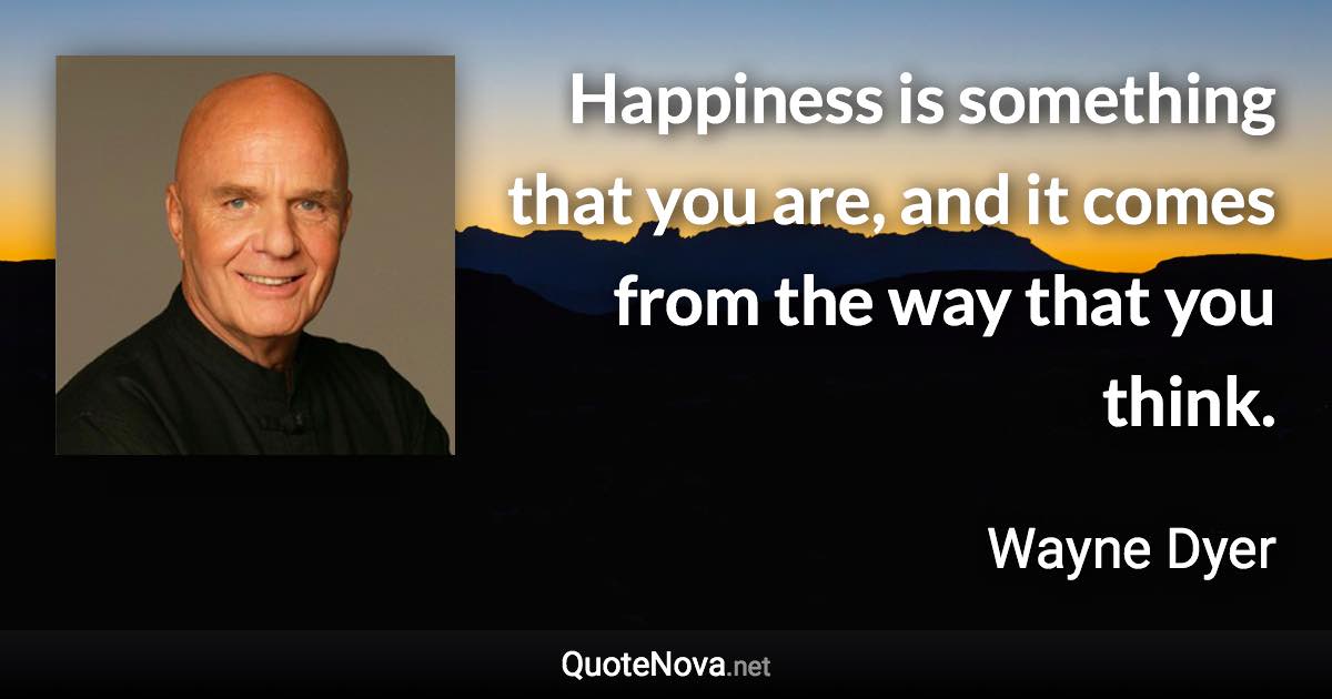 Happiness is something that you are, and it comes from the way that you think. - Wayne Dyer quote