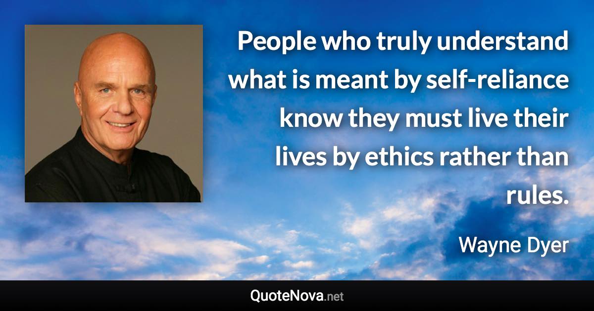 People who truly understand what is meant by self-reliance know they must live their lives by ethics rather than rules. - Wayne Dyer quote