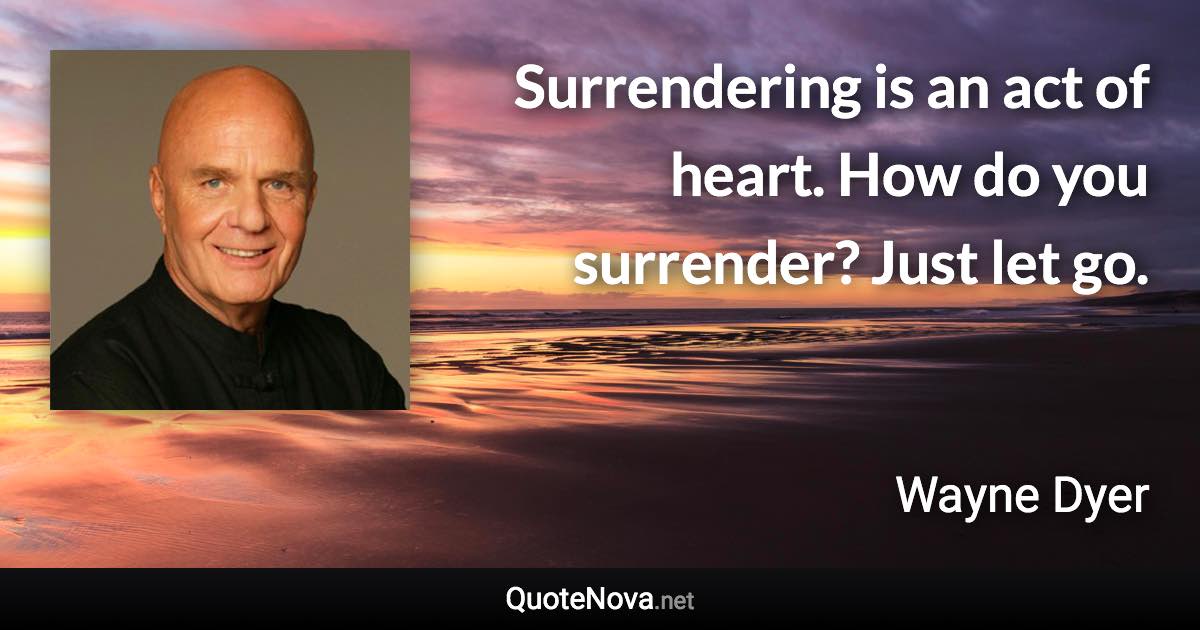 Surrendering is an act of heart. How do you surrender? Just let go. - Wayne Dyer quote