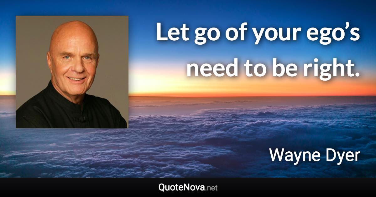 Let go of your ego’s need to be right. - Wayne Dyer quote