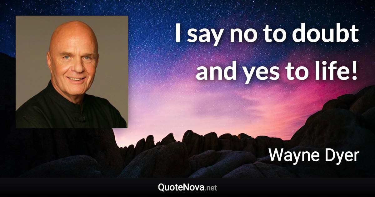 I say no to doubt and yes to life! - Wayne Dyer quote