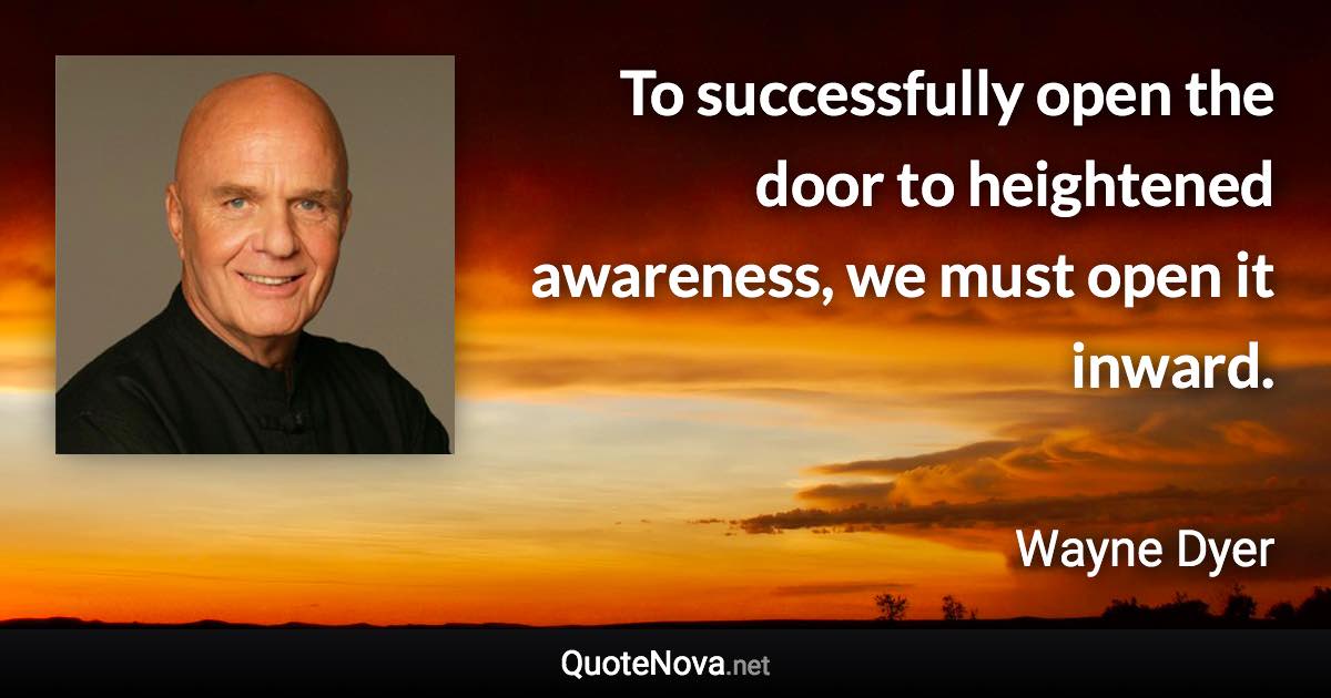 To successfully open the door to heightened awareness, we must open it inward. - Wayne Dyer quote