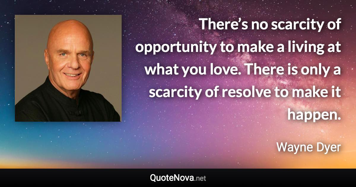 There’s no scarcity of opportunity to make a living at what you love. There is only a scarcity of resolve to make it happen. - Wayne Dyer quote