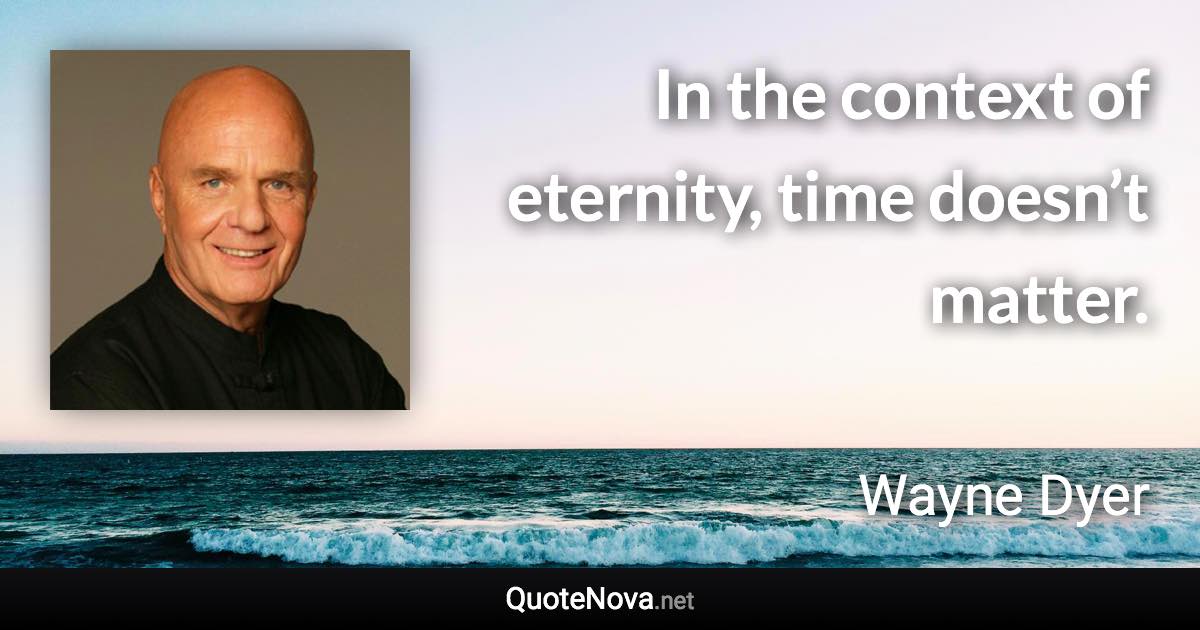 In the context of eternity, time doesn’t matter. - Wayne Dyer quote