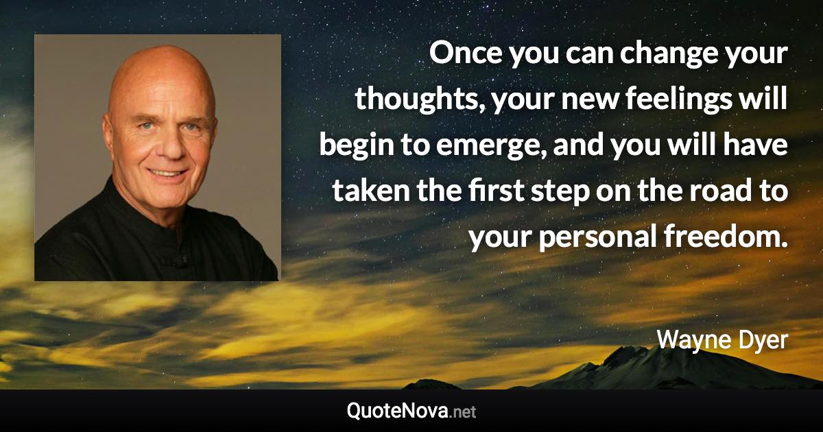 Once you can change your thoughts, your new feelings will begin to emerge, and you will have taken the first step on the road to your personal freedom. - Wayne Dyer quote