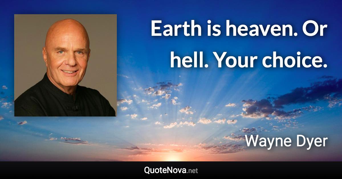 Earth is heaven. Or hell. Your choice. - Wayne Dyer quote