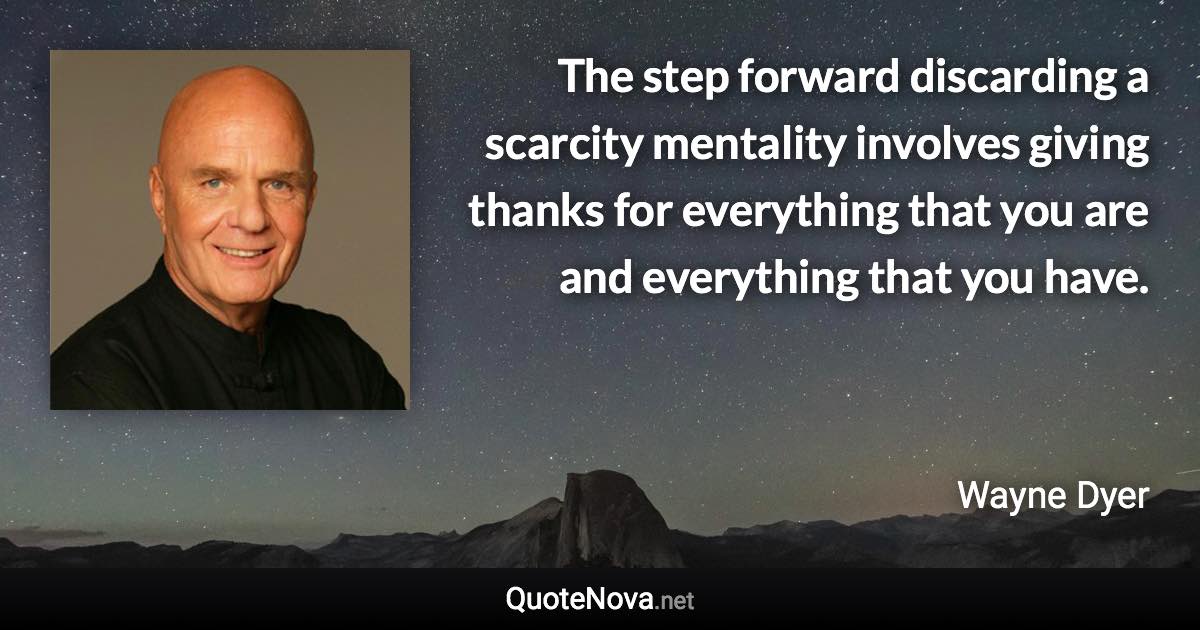 The step forward discarding a scarcity mentality involves giving thanks for everything that you are and everything that you have. - Wayne Dyer quote