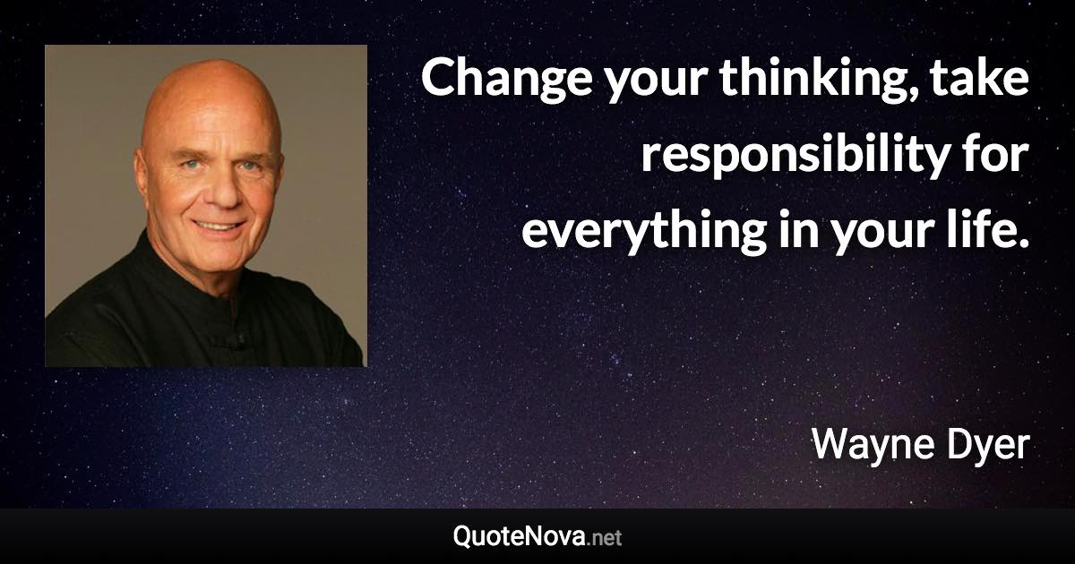 Change your thinking, take responsibility for everything in your life. - Wayne Dyer quote