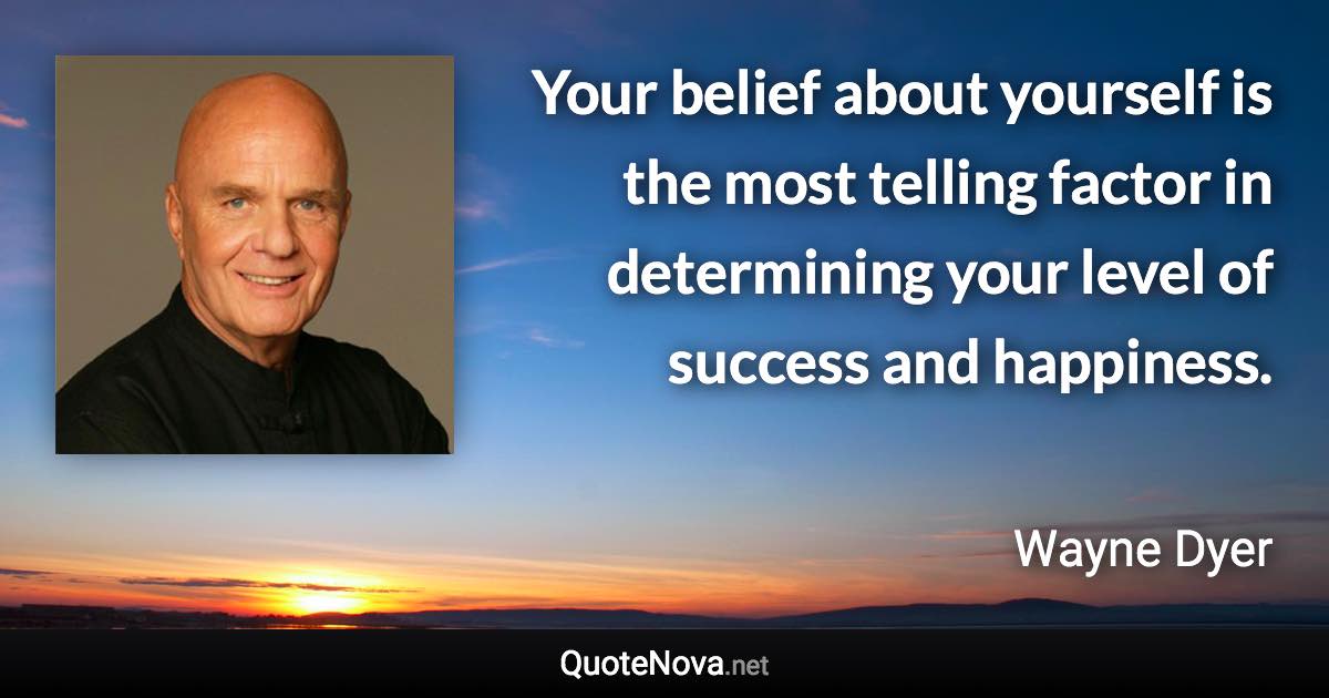Your belief about yourself is the most telling factor in determining your level of success and happiness. - Wayne Dyer quote